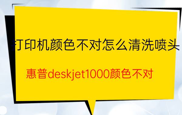 打印机颜色不对怎么清洗喷头 惠普deskjet1000颜色不对？